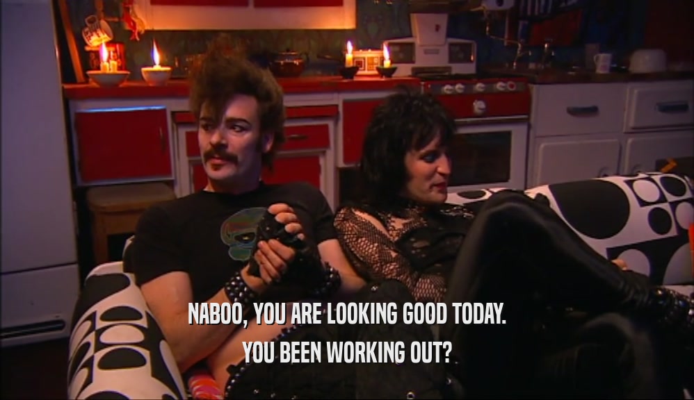 NABOO, YOU ARE LOOKING GOOD TODAY. YOU BEEN WORKING OUT? 