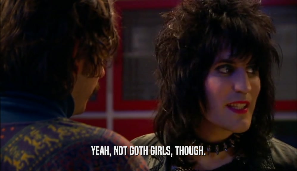 YEAH, NOT GOTH GIRLS, THOUGH.  
