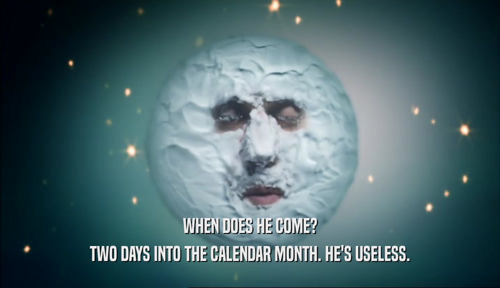 WHEN DOES HE COME? TWO DAYS INTO THE CALENDAR MONTH. HE'S USELESS. 