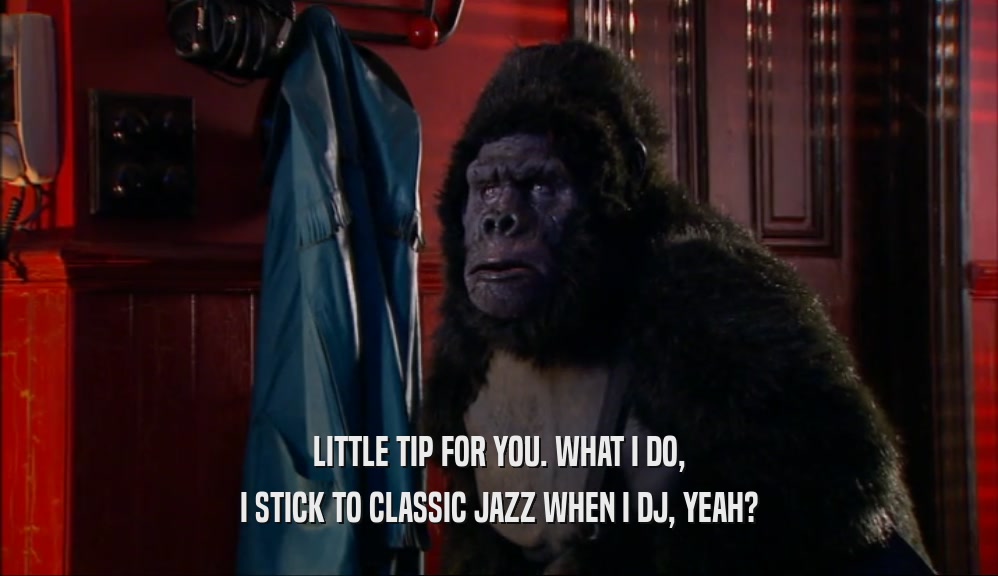 LITTLE TIP FOR YOU. WHAT I DO, I STICK TO CLASSIC JAZZ WHEN I DJ, YEAH? 