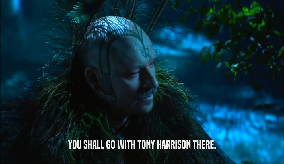YOU SHALL GO WITH TONY HARRISON THERE.  