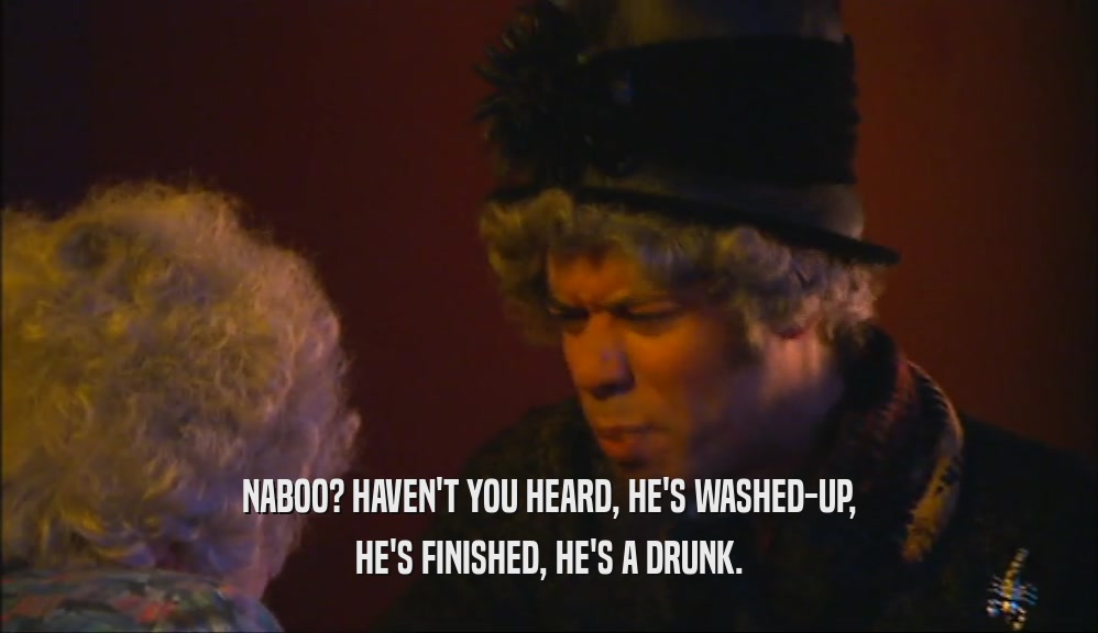 NABOO? HAVEN'T YOU HEARD, HE'S WASHED-UP, HE'S FINISHED, HE'S A DRUNK. 