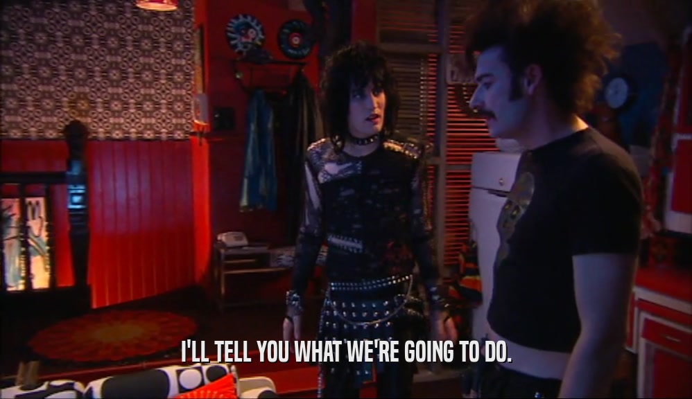 I'LL TELL YOU WHAT WE'RE GOING TO DO.  