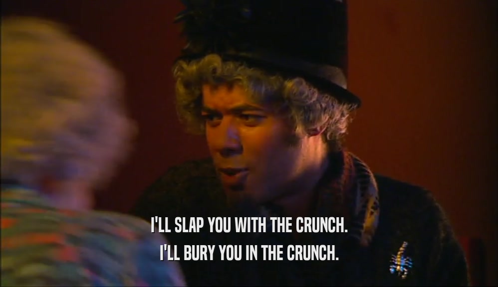 I'LL SLAP YOU WITH THE CRUNCH.
 I'LL BURY YOU IN THE CRUNCH.
 
