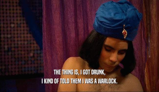 THE THING IS, I GOT DRUNK, I KIND OF TOLD THEM I WAS A WARLOCK. 