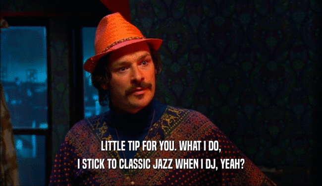 LITTLE TIP FOR YOU. WHAT I DO, I STICK TO CLASSIC JAZZ WHEN I DJ, YEAH? 