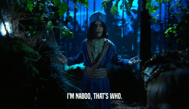 I'M NABOO, THAT'S WHO.  