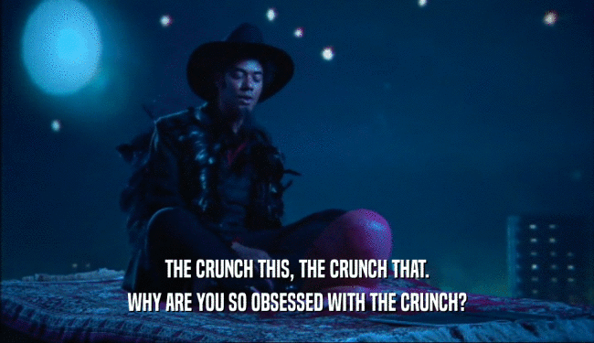 THE CRUNCH THIS, THE CRUNCH THAT.
 WHY ARE YOU SO OBSESSED WITH THE CRUNCH?
 