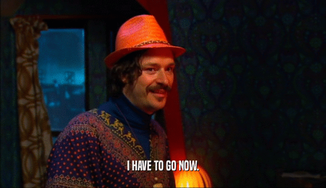 I HAVE TO GO NOW.  