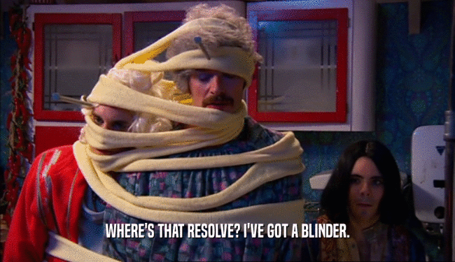 WHERE'S THAT RESOLVE? I'VE GOT A BLINDER.  