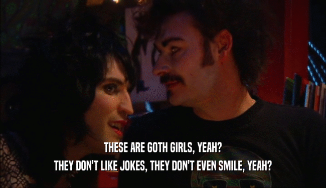 THESE ARE GOTH GIRLS, YEAH? THEY DON'T LIKE JOKES, THEY DON'T EVEN SMILE, YEAH? 