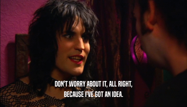 DON'T WORRY ABOUT IT, ALL RIGHT, BECAUSE I'VE GOT AN IDEA. 
