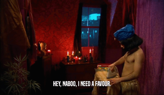HEY, NABOO, I NEED A FAVOUR.  