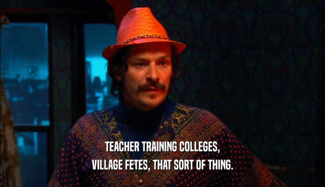 TEACHER TRAINING COLLEGES,
 VILLAGE FETES, THAT SORT OF THING.
 