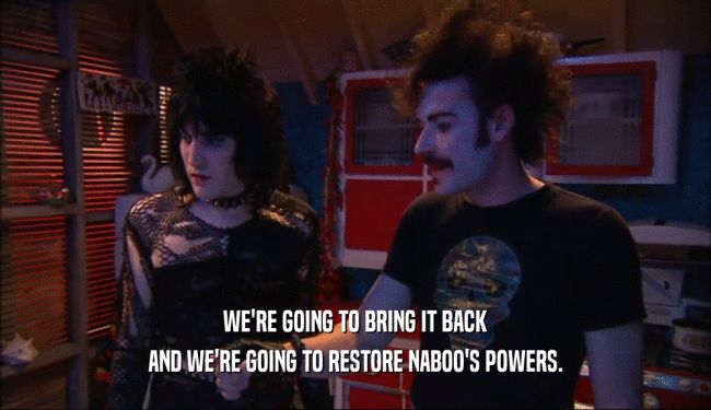 WE'RE GOING TO BRING IT BACK AND WE'RE GOING TO RESTORE NABOO'S POWERS. 