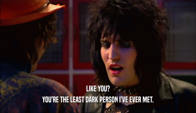 LIKE YOU?
 YOU'RE THE LEAST DARK PERSON I'VE EVER MET.
 