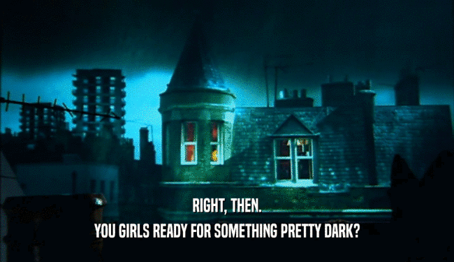 RIGHT, THEN. YOU GIRLS READY FOR SOMETHING PRETTY DARK? 