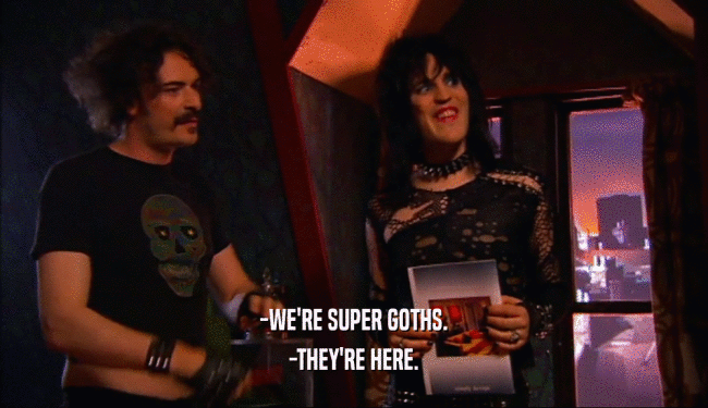 -WE'RE SUPER GOTHS. -THEY'RE HERE. 