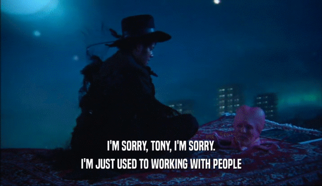 I'M SORRY, TONY, I'M SORRY. I'M JUST USED TO WORKING WITH PEOPLE 