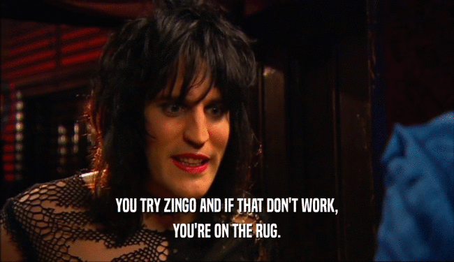 YOU TRY ZINGO AND IF THAT DON'T WORK, YOU'RE ON THE RUG. 