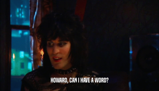 HOWARD, CAN I HAVE A WORD?  