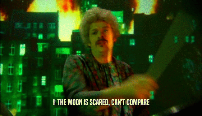 # THE MOON IS SCARED, CAN'T COMPARE  