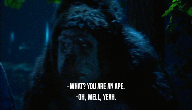 -WHAT? YOU ARE AN APE. -OH, WELL, YEAH. 