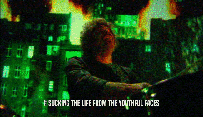 # SUCKING THE LIFE FROM THE YOUTHFUL FACES  