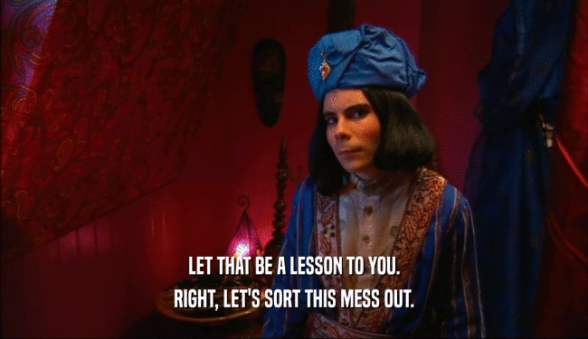 LET THAT BE A LESSON TO YOU. RIGHT, LET'S SORT THIS MESS OUT. 
