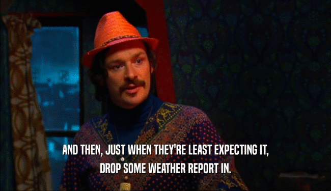 AND THEN, JUST WHEN THEY'RE LEAST EXPECTING IT, DROP SOME WEATHER REPORT IN. 