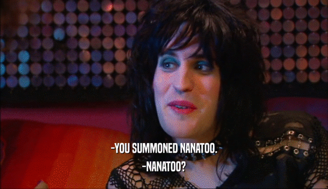 -YOU SUMMONED NANATOO. -NANATOO? 