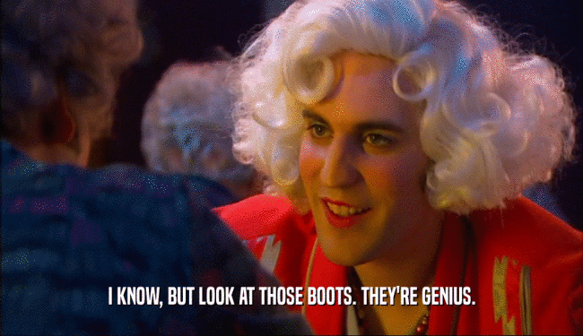 I KNOW, BUT LOOK AT THOSE BOOTS. THEY'RE GENIUS.  