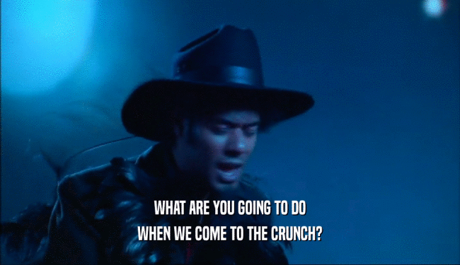 WHAT ARE YOU GOING TO DO WHEN WE COME TO THE CRUNCH? 