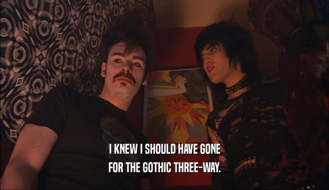 I KNEW I SHOULD HAVE GONE
 FOR THE GOTHIC THREE-WAY.
 