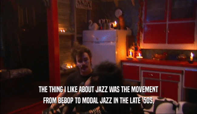 THE THING I LIKE ABOUT JAZZ WAS THE MOVEMENT FROM BEBOP TO MODAL JAZZ IN THE LATE '50S, 