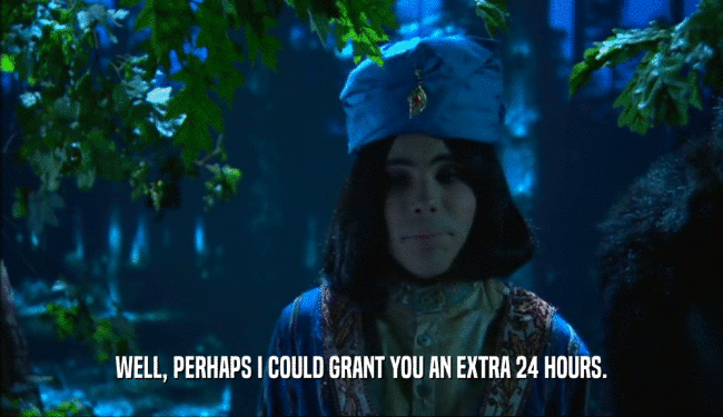 WELL, PERHAPS I COULD GRANT YOU AN EXTRA 24 HOURS.  