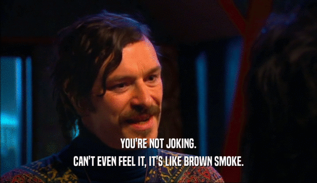 YOU'RE NOT JOKING.
 CAN'T EVEN FEEL IT, IT'S LIKE BROWN SMOKE.
 