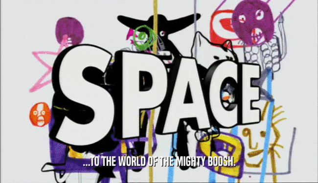 ...TO THE WORLD OF THE MIGHTY BOOSH.  