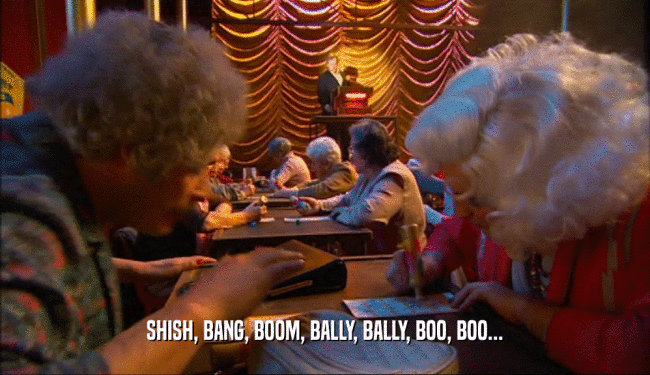 SHISH, BANG, BOOM, BALLY, BALLY, BOO, BOO...
  