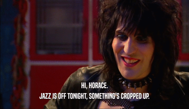 HI, HORACE. JAZZ IS OFF TONIGHT, SOMETHING'S CROPPED UP. 