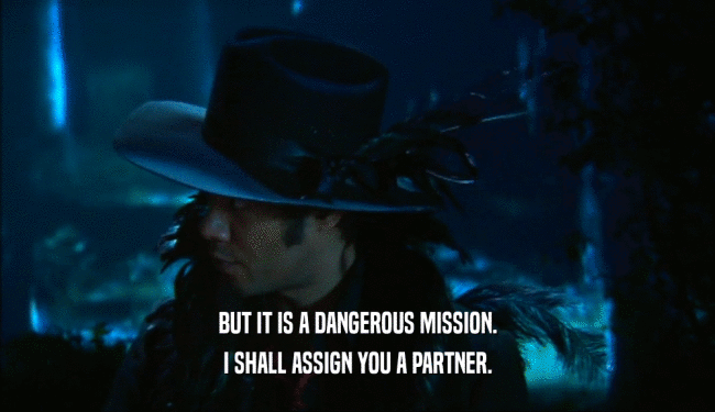 BUT IT IS A DANGEROUS MISSION. I SHALL ASSIGN YOU A PARTNER. 