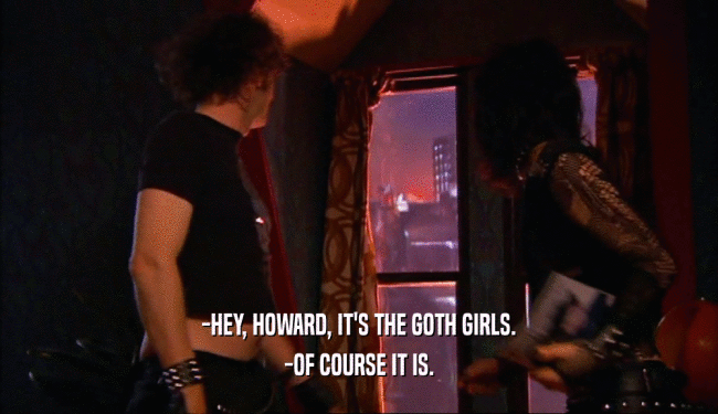 -HEY, HOWARD, IT'S THE GOTH GIRLS. -OF COURSE IT IS. 