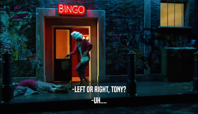 -LEFT OR RIGHT, TONY? -UH.... 