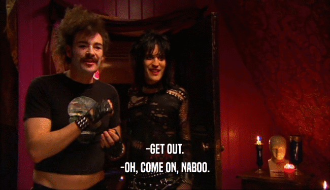 -GET OUT. -OH, COME ON, NABOO. 