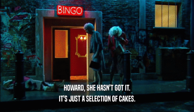 HOWARD, SHE HASN'T GOT IT. IT'S JUST A SELECTION OF CAKES. 
