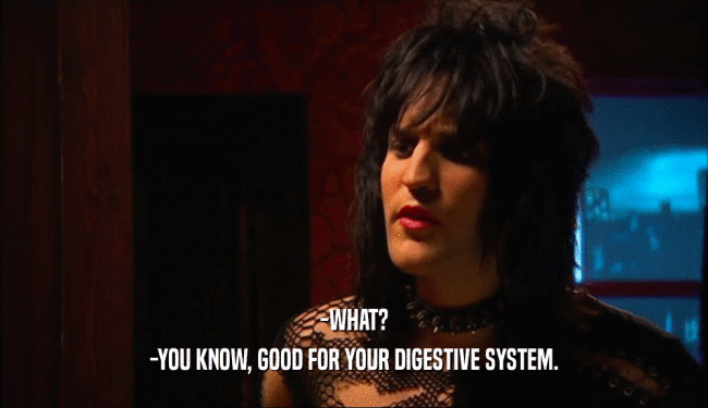 -WHAT? -YOU KNOW, GOOD FOR YOUR DIGESTIVE SYSTEM. 