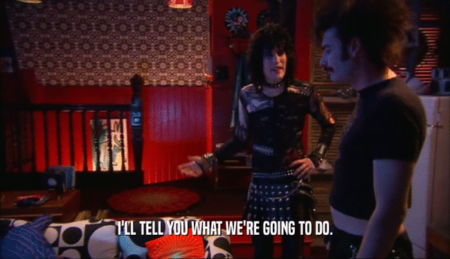 I'LL TELL YOU WHAT WE'RE GOING TO DO.  