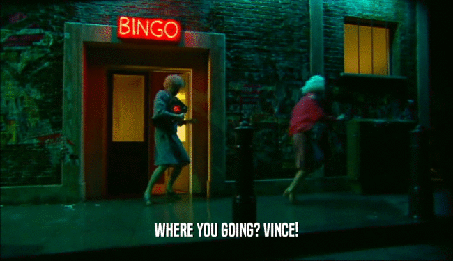 WHERE YOU GOING? VINCE!  