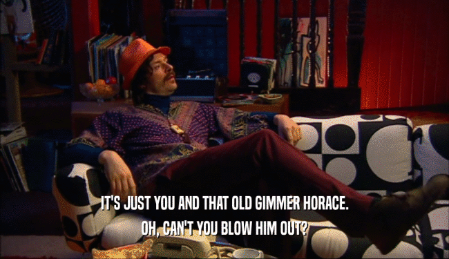 IT'S JUST YOU AND THAT OLD GIMMER HORACE. OH, CAN'T YOU BLOW HIM OUT? 
