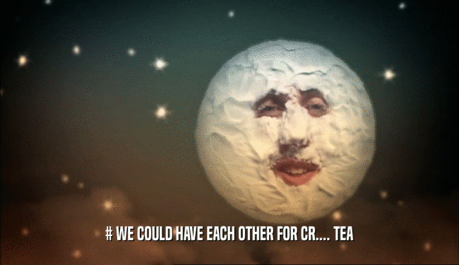 # WE COULD HAVE EACH OTHER FOR CR.... TEA  
